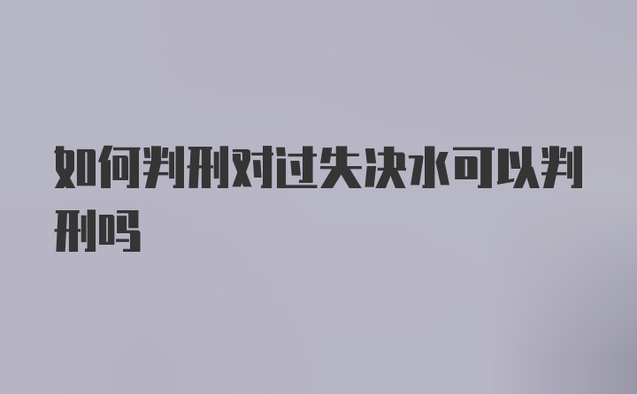 如何判刑对过失决水可以判刑吗