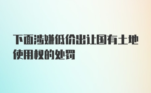 下面涉嫌低价出让国有土地使用权的处罚