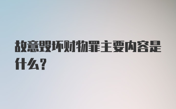 故意毁坏财物罪主要内容是什么？