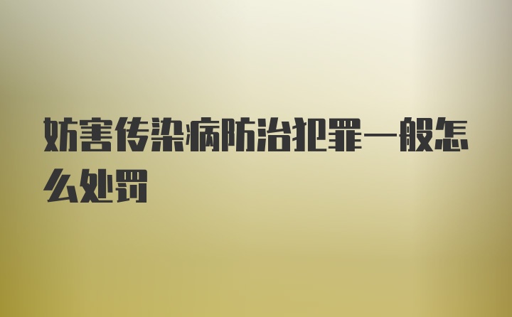 妨害传染病防治犯罪一般怎么处罚