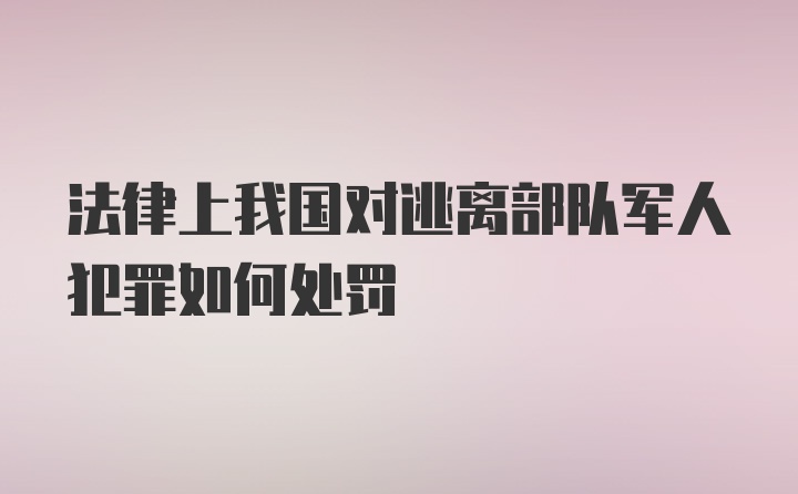 法律上我国对逃离部队军人犯罪如何处罚