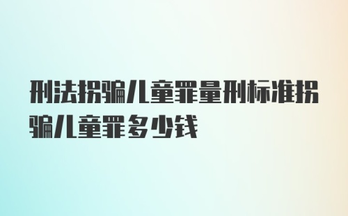 刑法拐骗儿童罪量刑标准拐骗儿童罪多少钱