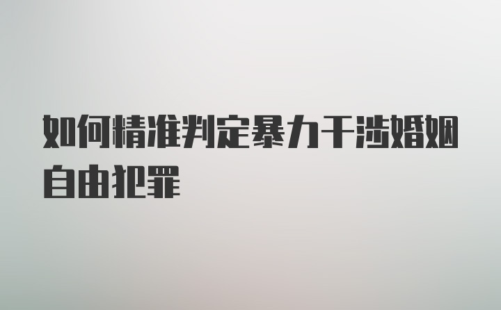 如何精准判定暴力干涉婚姻自由犯罪