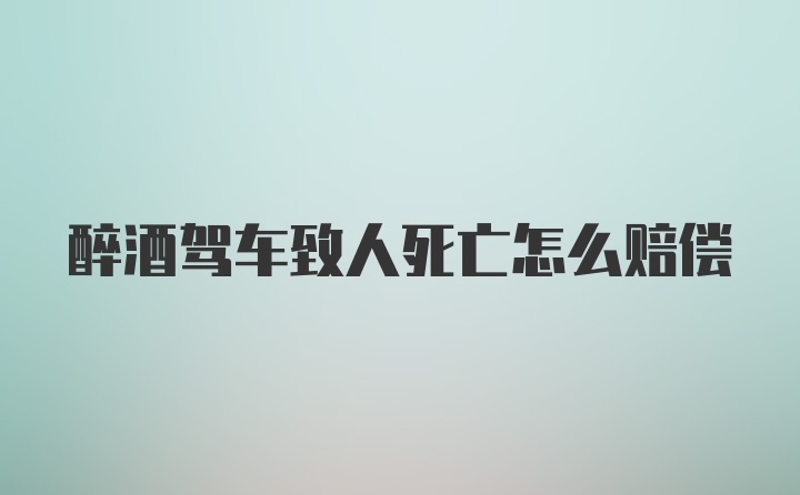 醉酒驾车致人死亡怎么赔偿