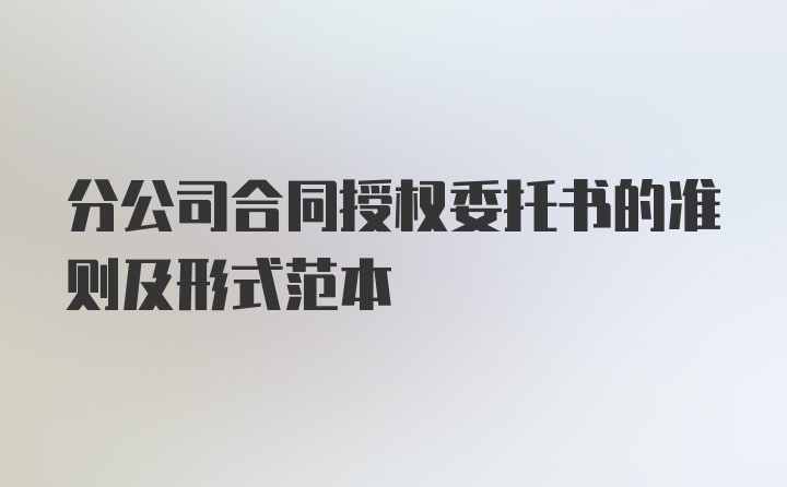 分公司合同授权委托书的准则及形式范本