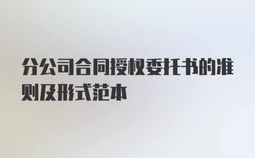 分公司合同授权委托书的准则及形式范本