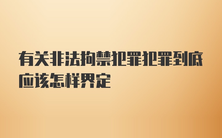 有关非法拘禁犯罪犯罪到底应该怎样界定