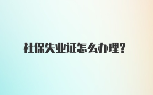 社保失业证怎么办理?