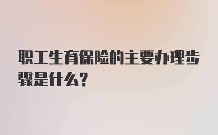 职工生育保险的主要办理步骤是什么？