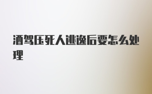 酒驾压死人逃逸后要怎么处理