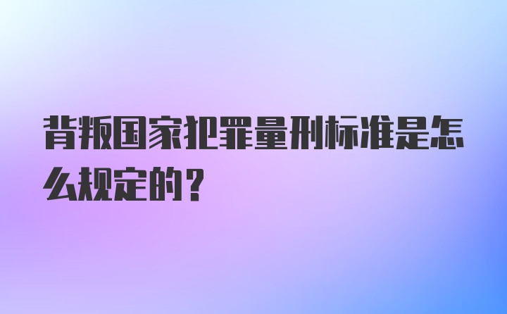 背叛国家犯罪量刑标准是怎么规定的？