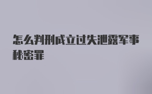 怎么判刑成立过失泄露军事秘密罪