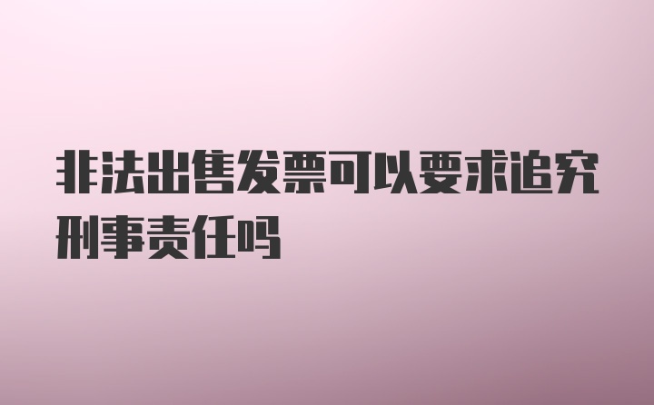 非法出售发票可以要求追究刑事责任吗