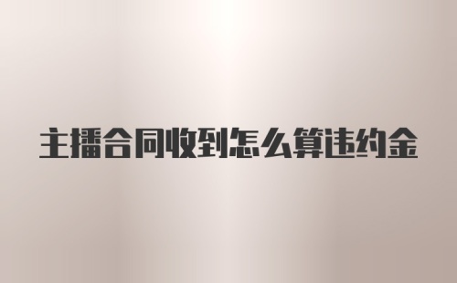 主播合同收到怎么算违约金