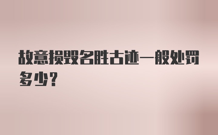 故意损毁名胜古迹一般处罚多少？