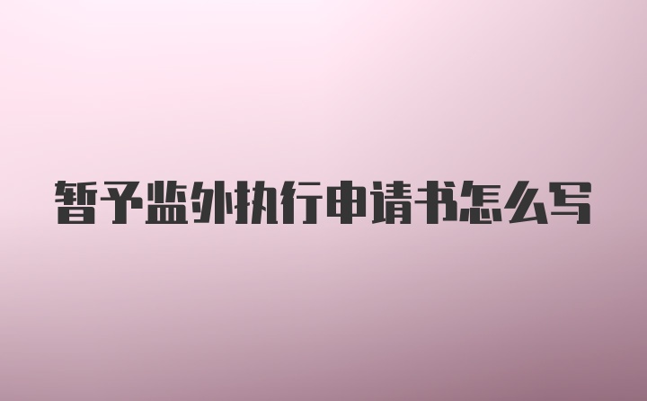 暂予监外执行申请书怎么写