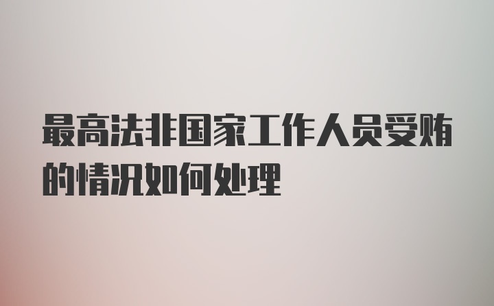 最高法非国家工作人员受贿的情况如何处理