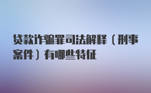 贷款诈骗罪司法解释（刑事案件）有哪些特征