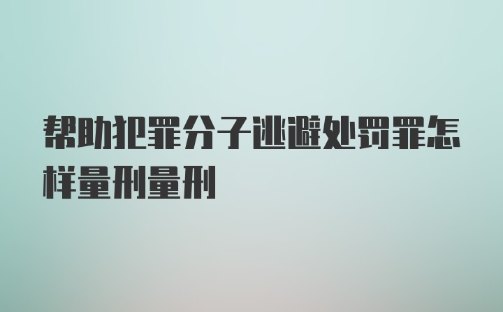 帮助犯罪分子逃避处罚罪怎样量刑量刑