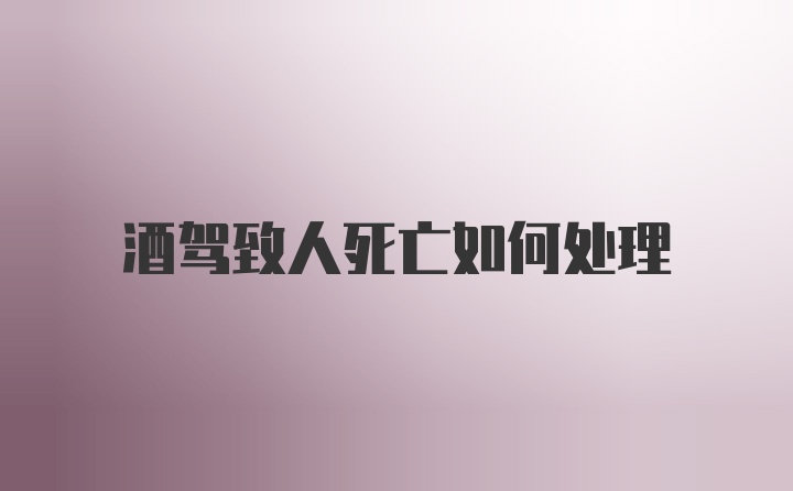 酒驾致人死亡如何处理