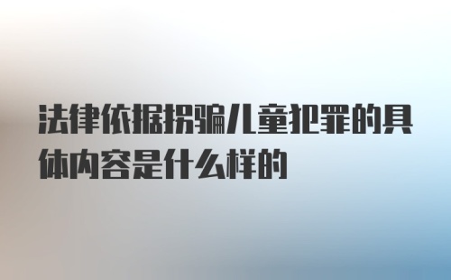 法律依据拐骗儿童犯罪的具体内容是什么样的