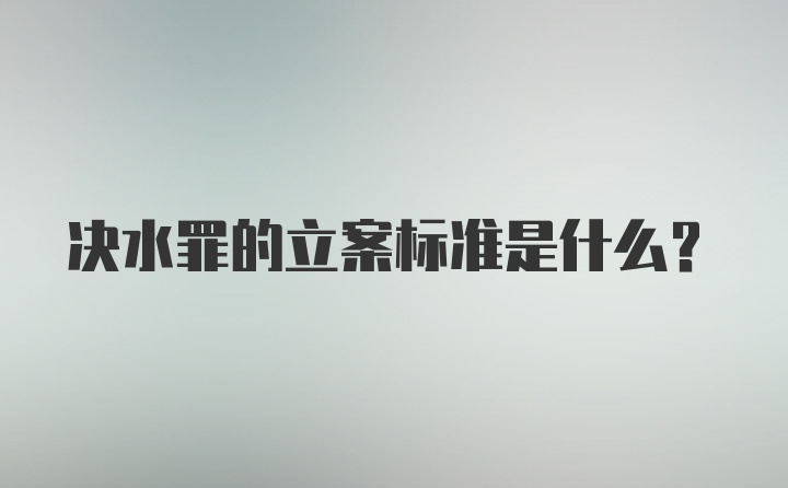 决水罪的立案标准是什么？