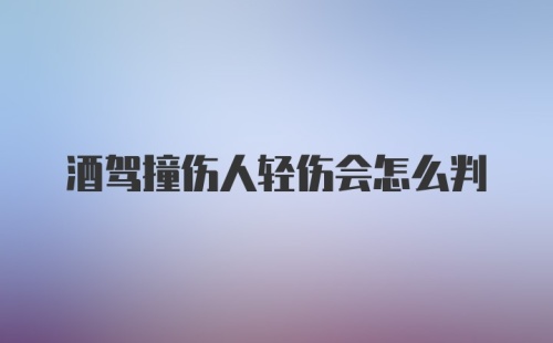 酒驾撞伤人轻伤会怎么判