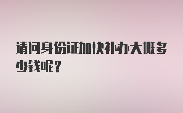 请问身份证加快补办大概多少钱呢？