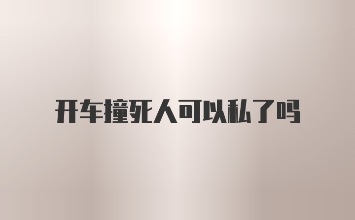 开车撞死人可以私了吗