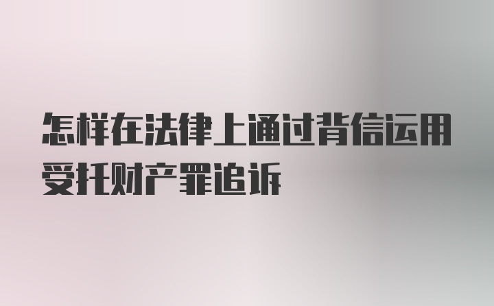 怎样在法律上通过背信运用受托财产罪追诉