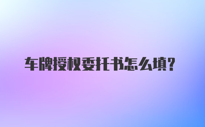 车牌授权委托书怎么填？