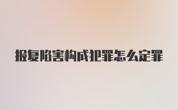 报复陷害构成犯罪怎么定罪