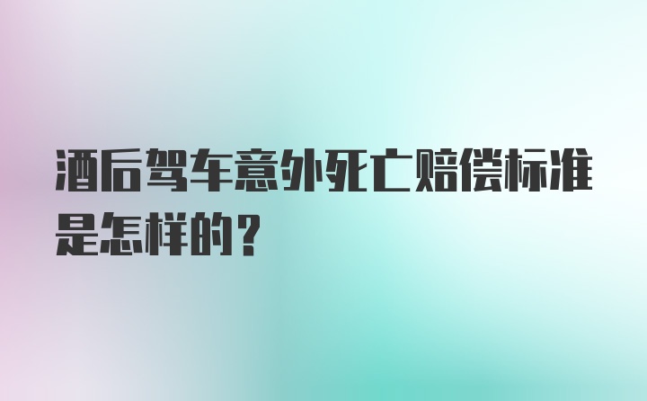 酒后驾车意外死亡赔偿标准是怎样的？