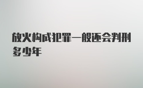 放火构成犯罪一般还会判刑多少年