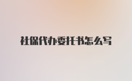 社保代办委托书怎么写