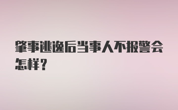 肇事逃逸后当事人不报警会怎样？