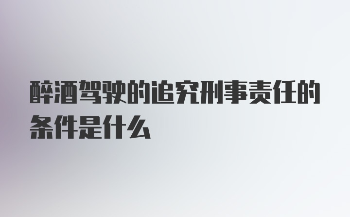 醉酒驾驶的追究刑事责任的条件是什么