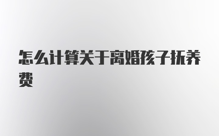 怎么计算关于离婚孩子抚养费