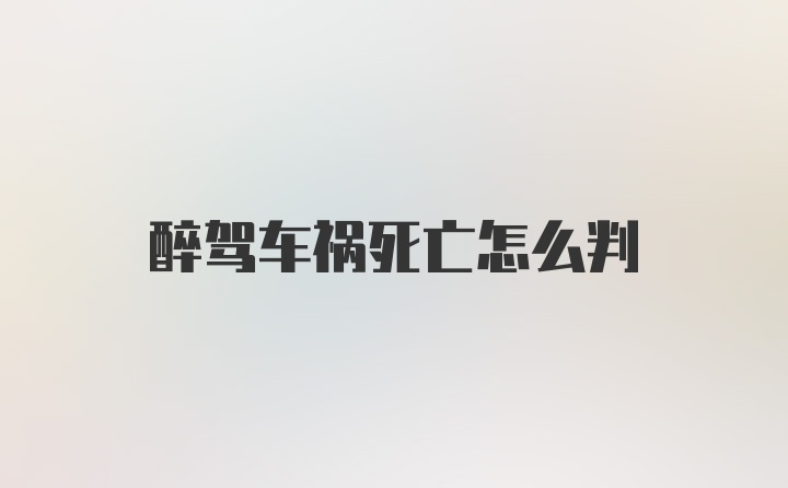 醉驾车祸死亡怎么判