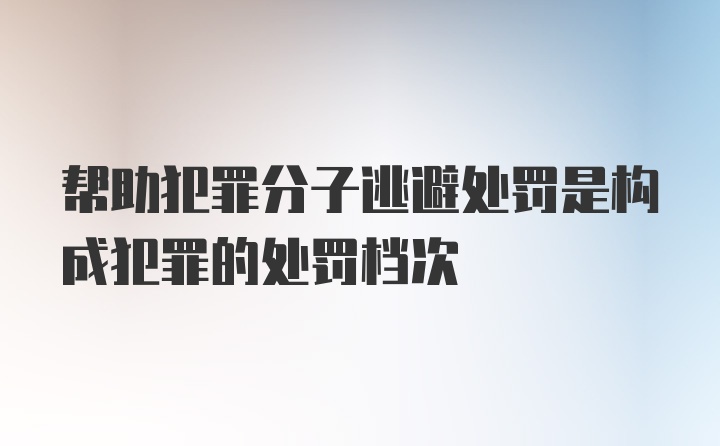 帮助犯罪分子逃避处罚是构成犯罪的处罚档次