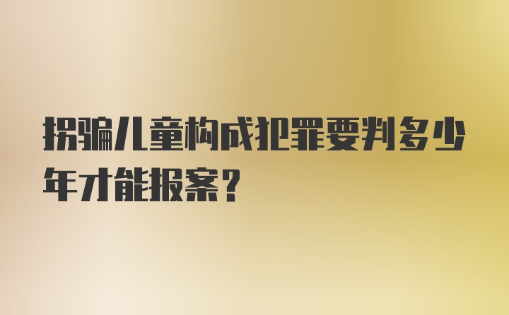 拐骗儿童构成犯罪要判多少年才能报案?