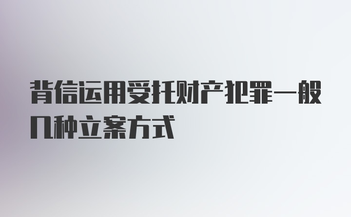 背信运用受托财产犯罪一般几种立案方式