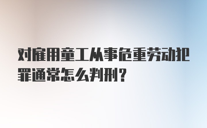 对雇用童工从事危重劳动犯罪通常怎么判刑？