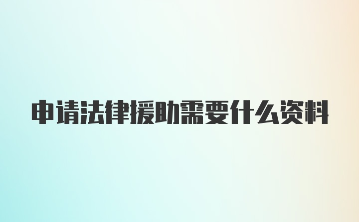 申请法律援助需要什么资料