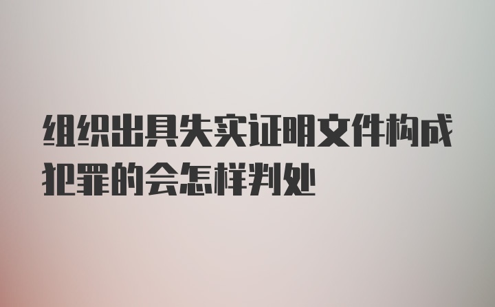 组织出具失实证明文件构成犯罪的会怎样判处