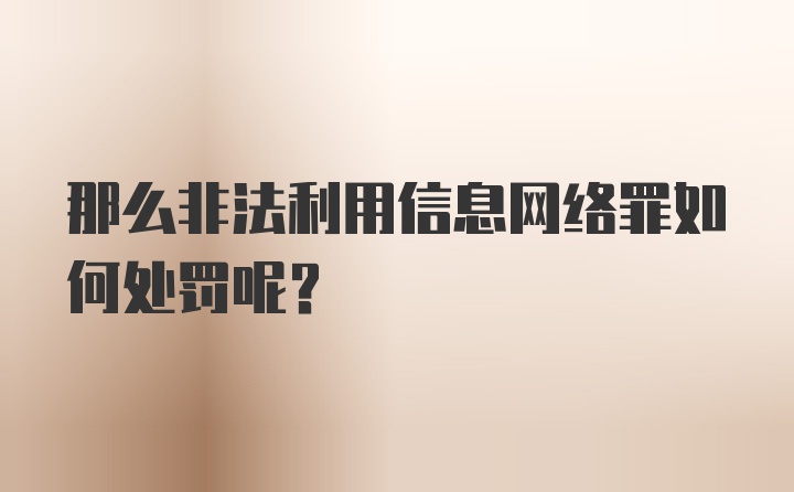 那么非法利用信息网络罪如何处罚呢？