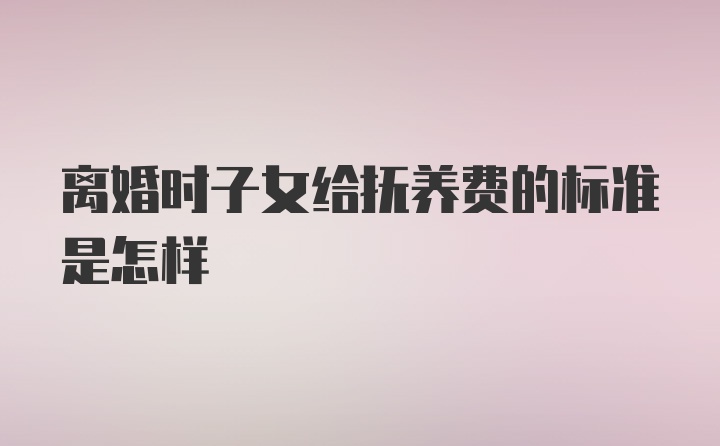 离婚时子女给抚养费的标准是怎样