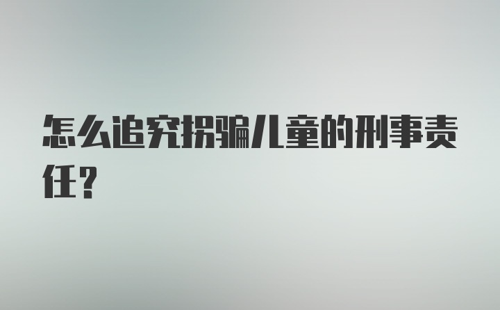 怎么追究拐骗儿童的刑事责任？