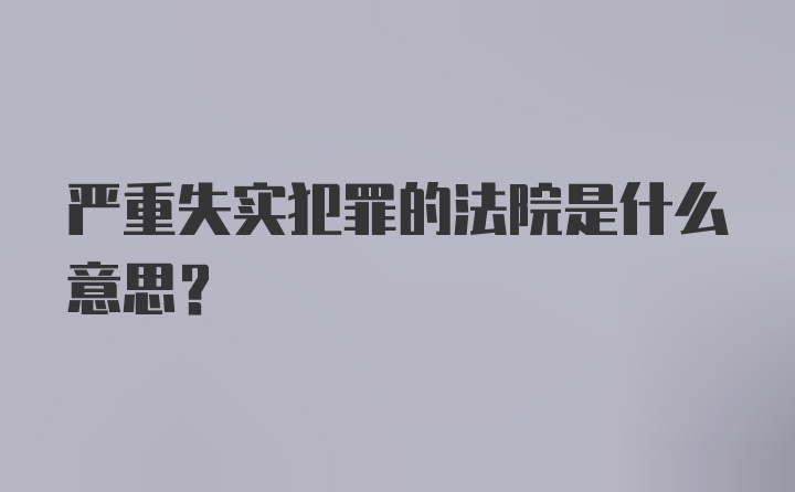 严重失实犯罪的法院是什么意思？