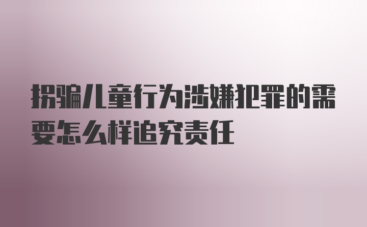 拐骗儿童行为涉嫌犯罪的需要怎么样追究责任